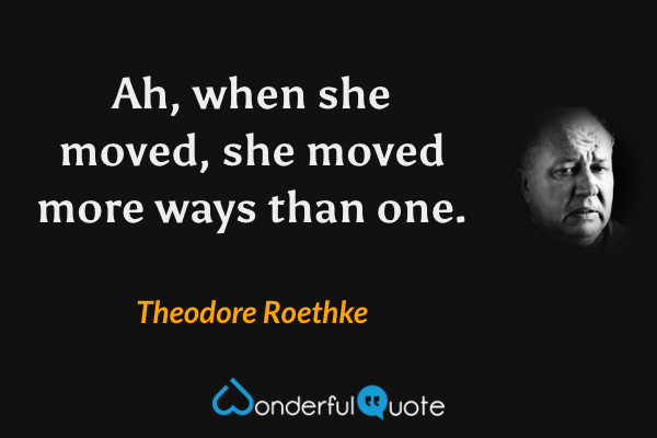 Ah, when she moved, she moved more ways than one. - Theodore Roethke quote.
