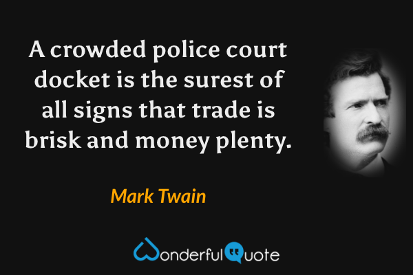 A crowded police court docket is the surest of all signs that trade is brisk and money plenty. - Mark Twain quote.