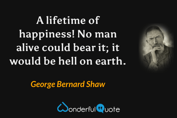 A lifetime of happiness! No man alive could bear it; it would be hell on earth. - George Bernard Shaw quote.