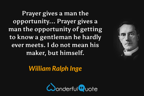 Prayer gives a man the opportunity... Prayer gives a man the opportunity of getting to know a gentleman he hardly ever meets. I do not mean his maker, but himself. - William Ralph Inge quote.
