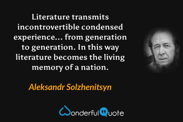 Literature transmits incontrovertible condensed experience... from generation to generation. In this way literature becomes the living memory of a nation. - Aleksandr Solzhenitsyn quote.