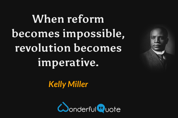 When reform becomes impossible, revolution becomes imperative. - Kelly Miller quote.