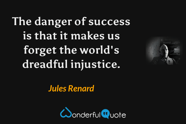 The danger of success is that it makes us forget the world's dreadful injustice. - Jules Renard quote.