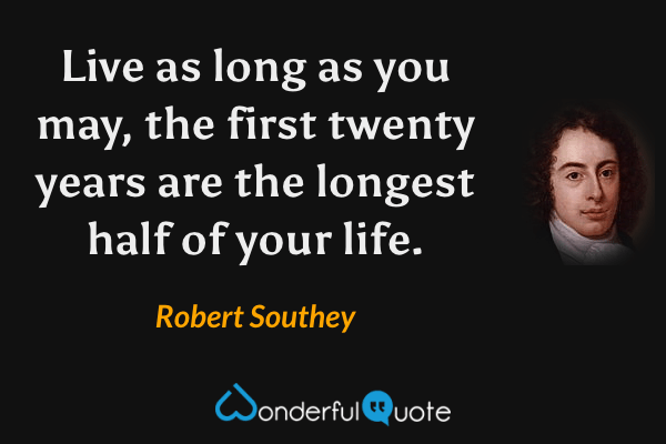 Live as long as you may, the first twenty years are the longest half of your life. - Robert Southey quote.