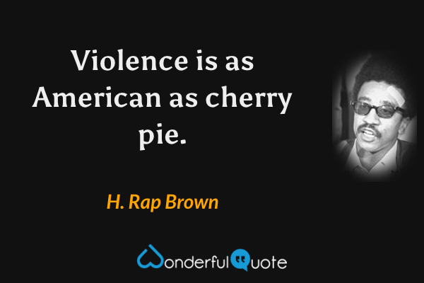 Violence is as American as cherry pie. - H. Rap Brown quote.