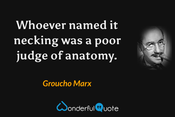 Whoever named it necking was a poor judge of anatomy. - Groucho Marx quote.