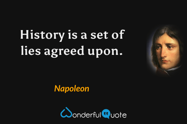 History is a set of lies agreed upon. - Napoleon quote.