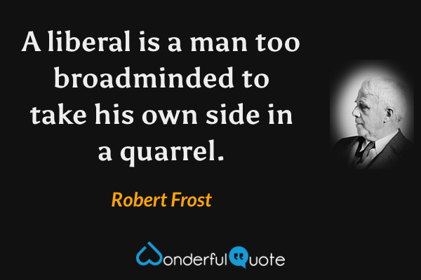 A liberal is a man too broadminded to take his own side in a quarrel. - Robert Frost quote.