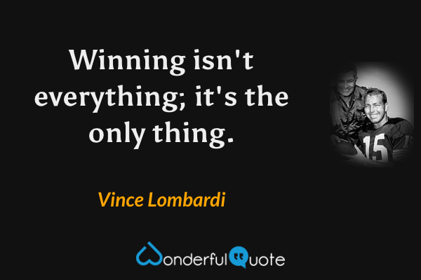 Winning isn't everything; it's the only thing. - Vince Lombardi quote.