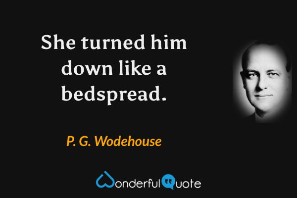 She turned him down like a bedspread. - P. G. Wodehouse quote.