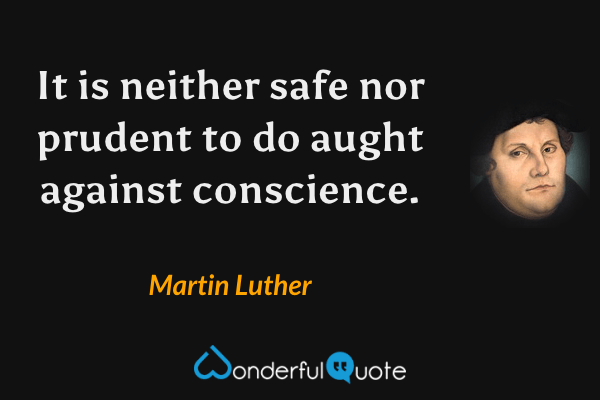 It is neither safe nor prudent to do aught against conscience. - Martin Luther quote.