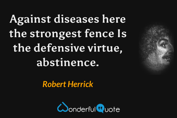 Against diseases here the strongest fence
Is the defensive virtue, abstinence. - Robert Herrick quote.