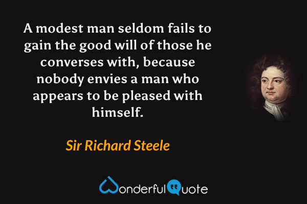 A modest man seldom fails to gain the good will of those he converses with, because nobody envies a man who appears to be pleased with himself. - Sir Richard Steele quote.