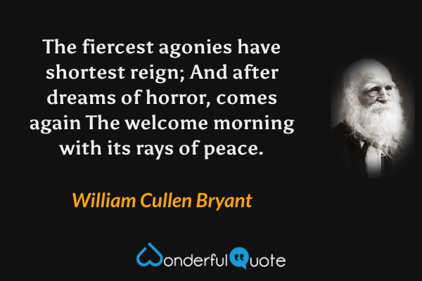 The fiercest agonies have shortest reign;
And after dreams of horror, comes again
The welcome morning with its rays of peace. - William Cullen Bryant quote.