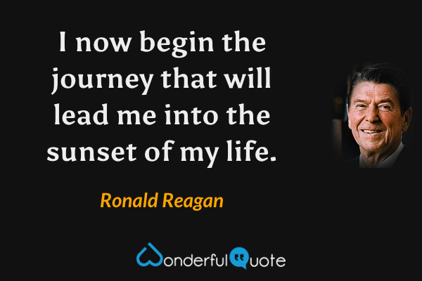 I now begin the journey that will lead me into the sunset of my life. - Ronald Reagan quote.