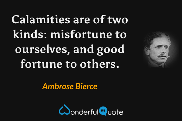 Calamities are of two kinds: misfortune to ourselves, and good fortune to others. - Ambrose Bierce quote.
