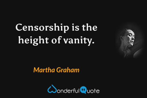 Censorship is the height of vanity. - Martha Graham quote.
