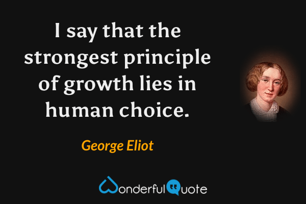 I say that the strongest principle of growth lies in human choice. - George Eliot quote.
