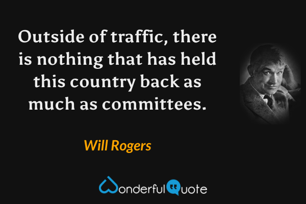 Outside of traffic, there is nothing that has held this country back as much as committees. - Will Rogers quote.