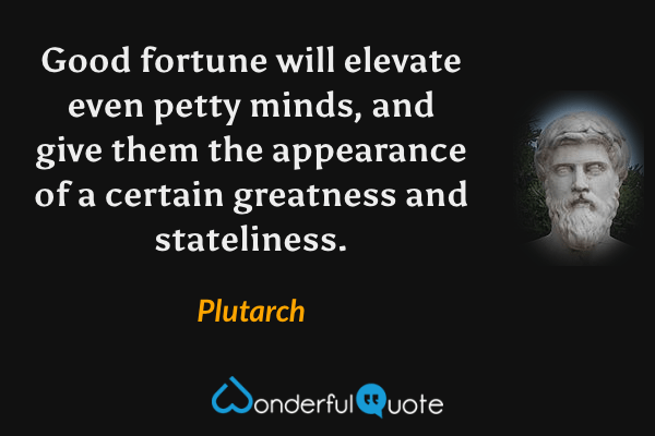 Good fortune will elevate even petty minds, and give them the appearance of a certain greatness and stateliness. - Plutarch quote.