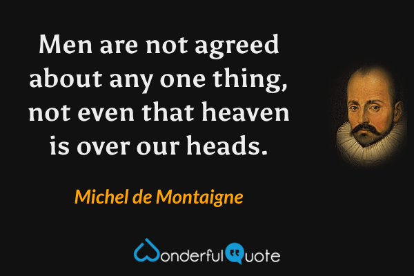 Men are not agreed about any one thing, not even that heaven is over our heads. - Michel de Montaigne quote.