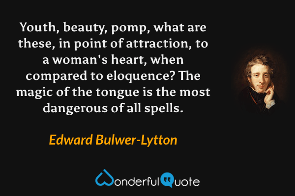 Youth, beauty, pomp, what are these, in point of attraction, to a woman's heart, when compared to eloquence?  The magic of the tongue is the most dangerous of all spells. - Edward Bulwer-Lytton quote.