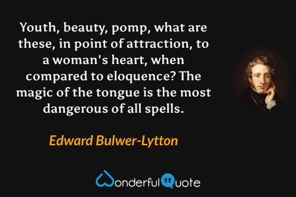 Youth, beauty, pomp, what are these, in point of attraction, to a woman's heart, when compared to eloquence? The magic of the tongue is the most dangerous of all spells. - Edward Bulwer-Lytton quote.