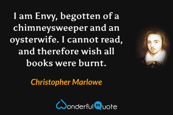 I am Envy, begotten of a chimneysweeper and an oysterwife.  I cannot read, and therefore wish all books were burnt. - Christopher Marlowe quote.