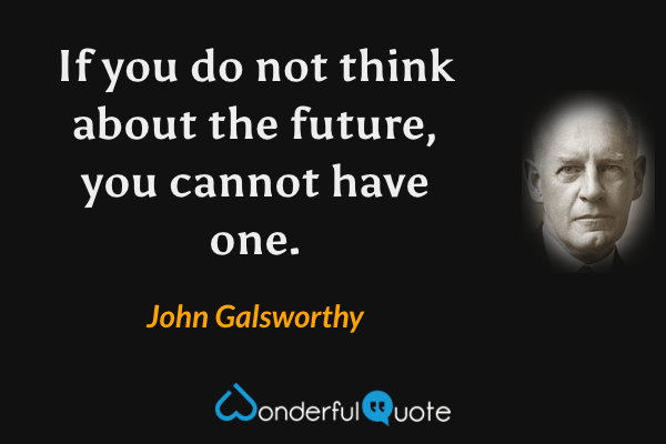 If you do not think about the future, you cannot have one. - John Galsworthy quote.