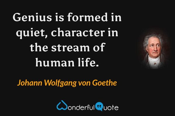 Genius is formed in quiet, character in the stream of human life. - Johann Wolfgang von Goethe quote.