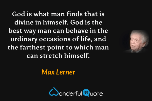 God is what man finds that is divine in himself.  God is the best way man can behave in the ordinary occasions of life, and the farthest point to which man can stretch himself. - Max Lerner quote.
