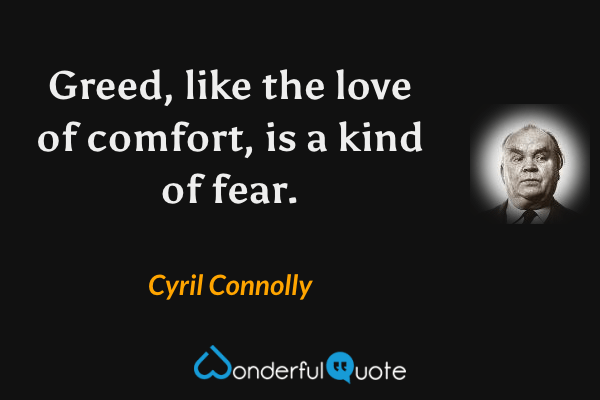 Greed, like the love of comfort, is a kind of fear. - Cyril Connolly quote.