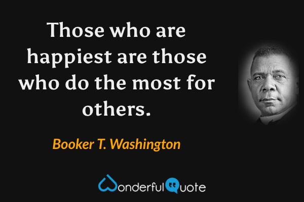 Those who are happiest are those who do the most for others. - Booker T. Washington quote.
