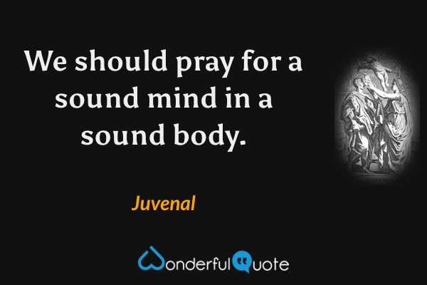 We should pray for a sound mind in a sound body. - Juvenal quote.
