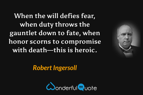 When the will defies fear, when duty throws the gauntlet down to fate, when honor scorns to compromise with death—this is heroic. - Robert Ingersoll quote.