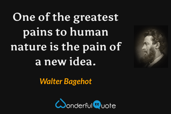One of the greatest pains to human nature is the pain of a new idea. - Walter Bagehot quote.