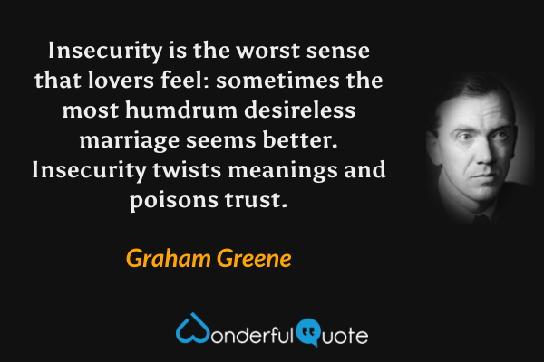 Insecurity is the worst sense that lovers feel: sometimes the most humdrum desireless marriage seems better. Insecurity twists meanings and poisons trust. - Graham Greene quote.