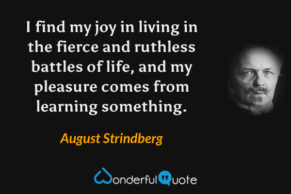 I find my joy in living in the fierce and ruthless battles of life, and my pleasure comes from learning something. - August Strindberg quote.