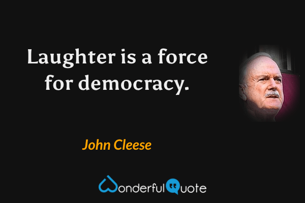 Laughter is a force for democracy. - John Cleese quote.