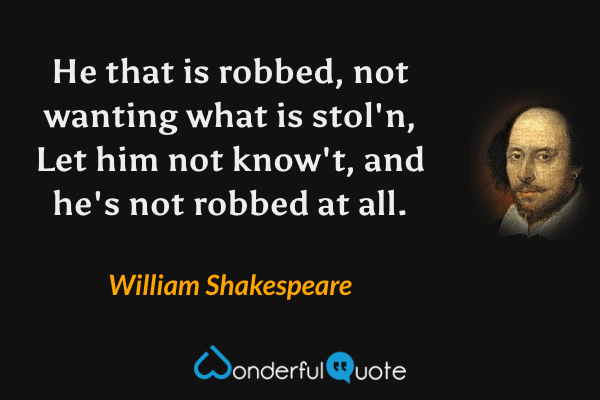 He that is robbed, not wanting what is stol'n,
Let him not know't, and he's not robbed at all. - William Shakespeare quote.