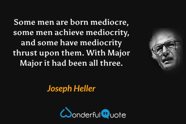 Some men are born mediocre, some men achieve mediocrity, and some have mediocrity thrust upon them. With Major Major it had been all three. - Joseph Heller quote.