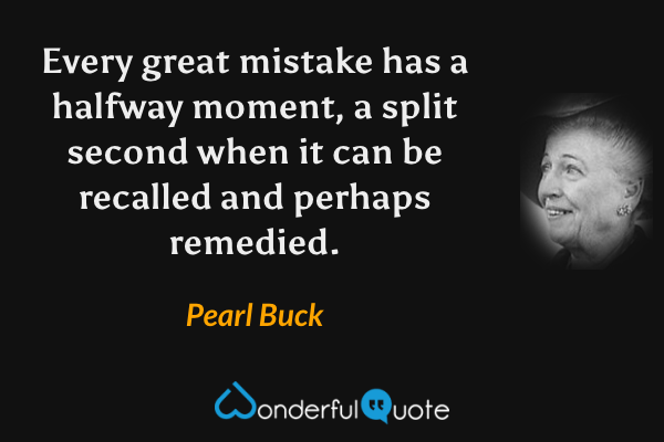 Every great mistake has a halfway moment, a split second when it can be recalled and perhaps remedied. - Pearl Buck quote.