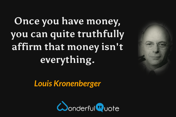 Once you have money, you can quite truthfully affirm that money isn't everything. - Louis Kronenberger quote.