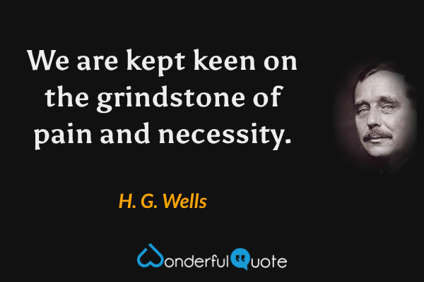 We are kept keen on the grindstone of pain and necessity. - H. G. Wells quote.