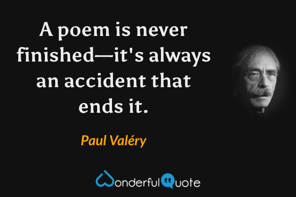 A poem is never finished—it's always an accident that ends it. - Paul Valéry quote.