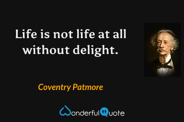 Life is not life at all without delight. - Coventry Patmore quote.