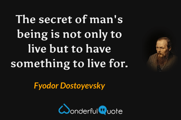 The secret of man's being is not only to live but to have something to live for. - Fyodor Dostoyevsky quote.