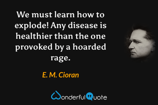 We must learn how to explode! Any disease is healthier than the one provoked by a hoarded rage. - E. M. Cioran quote.