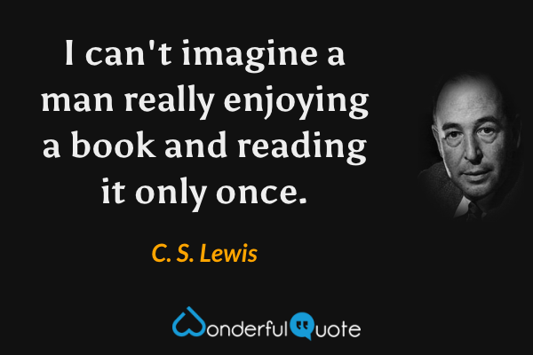 I can't imagine a man really enjoying a book and reading it only once. - C. S. Lewis quote.