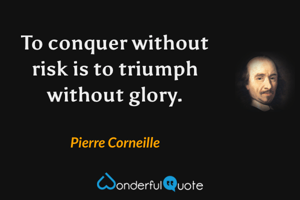 To conquer without risk is to triumph without glory. - Pierre Corneille quote.